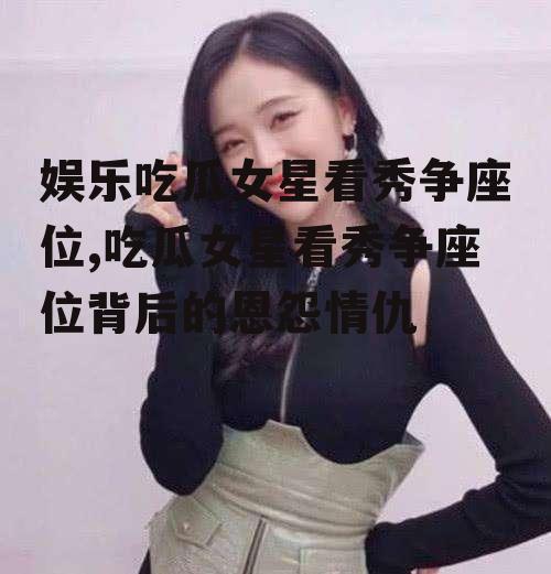 娱乐吃瓜女星看秀争座位,吃瓜女星看秀争座位背后的恩怨情仇