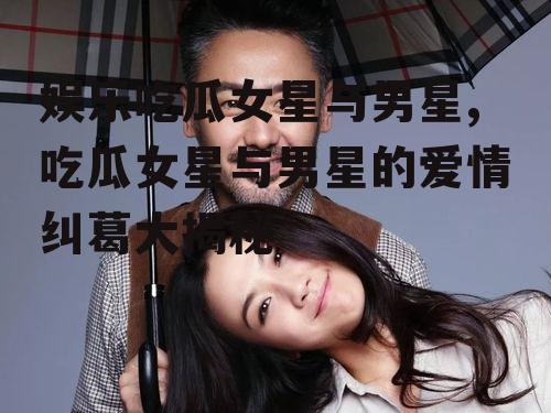 娱乐吃瓜女星与男星,吃瓜女星与男星的爱情纠葛大揭秘