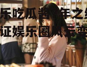 娱乐吃瓜酱7年之约,见证娱乐圈风云变幻