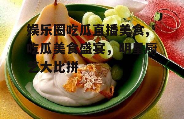 娱乐圈吃瓜直播美食,吃瓜美食盛宴，明星厨艺大比拼