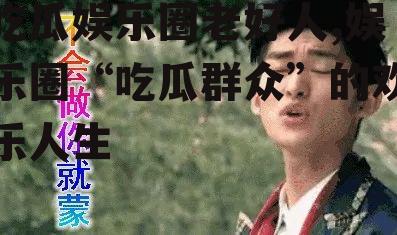 吃瓜娱乐圈老好人,娱乐圈“吃瓜群众”的欢乐人生