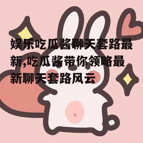 娱乐吃瓜酱聊天套路最新,吃瓜酱带你领略最新聊天套路风云