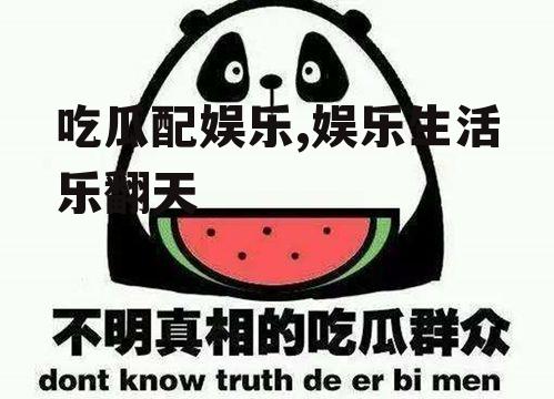 吃瓜配娱乐,娱乐生活乐翻天