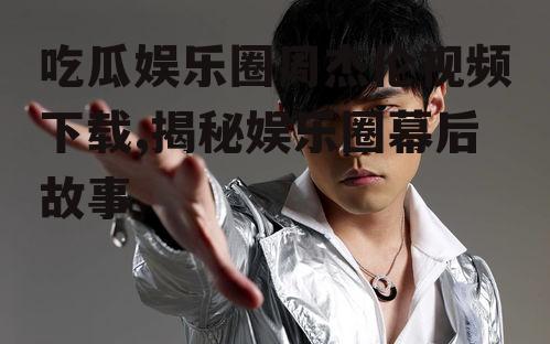 吃瓜娱乐圈周杰伦视频下载,揭秘娱乐圈幕后故事