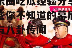 娱乐圈吃瓜经验分享,那些你不知道的幕后故事与八卦传闻