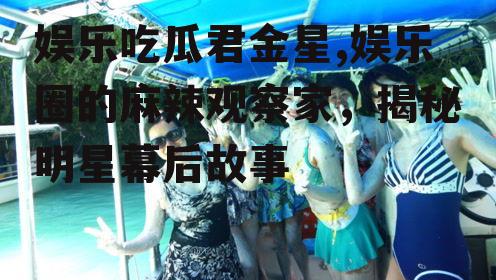 娱乐吃瓜君金星,娱乐圈的麻辣观察家，揭秘明星幕后故事