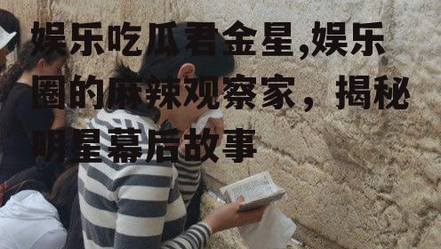 娱乐吃瓜君金星,娱乐圈的麻辣观察家，揭秘明星幕后故事