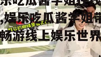 娱乐吃瓜酱学姐在线观看,娱乐吃瓜酱学姐带你畅游线上娱乐世界