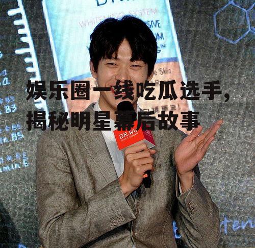 娱乐圈一线吃瓜选手,揭秘明星幕后故事