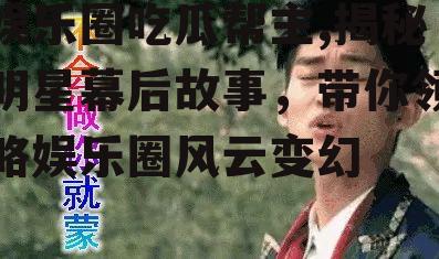 娱乐圈吃瓜帮主,揭秘明星幕后故事，带你领略娱乐圈风云变幻