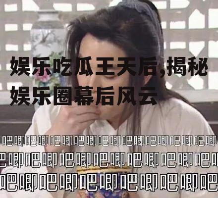 娱乐吃瓜王天后,揭秘娱乐圈幕后风云