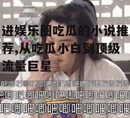 进娱乐圈吃瓜的小说推荐,从吃瓜小白到顶级流量巨星