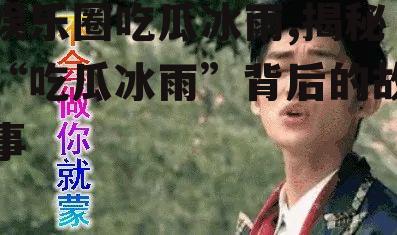 娱乐圈吃瓜冰雨,揭秘“吃瓜冰雨”背后的故事