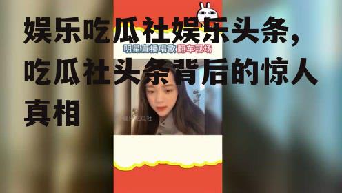 娱乐吃瓜社娱乐头条,吃瓜社头条背后的惊人真相