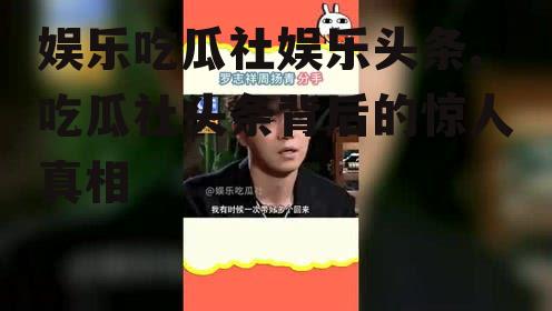 娱乐吃瓜社娱乐头条,吃瓜社头条背后的惊人真相