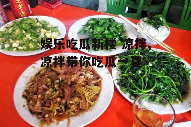 娱乐吃瓜新楼 凉拌,凉拌带你吃瓜一夏