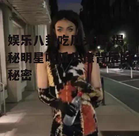 娱乐八卦吃瓜头像,揭秘明星吃瓜头像背后的秘密