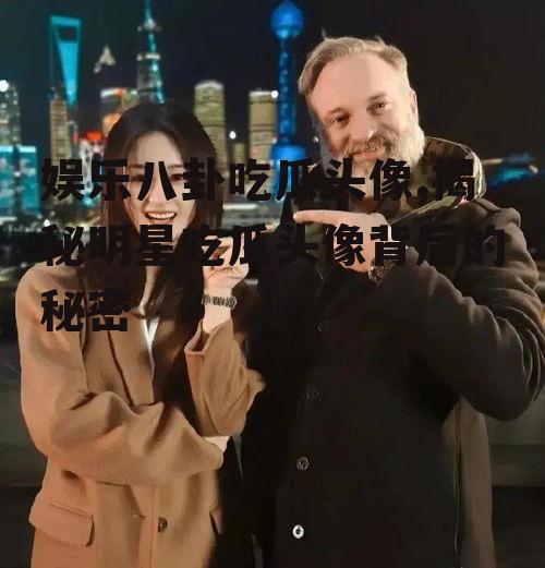 娱乐八卦吃瓜头像,揭秘明星吃瓜头像背后的秘密