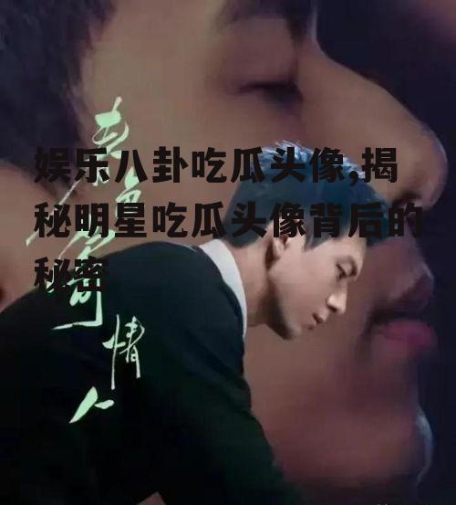 娱乐八卦吃瓜头像,揭秘明星吃瓜头像背后的秘密