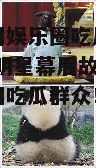 做一回娱乐圈吃瓜群众,揭秘明星幕后故事，做一回吃瓜群众！