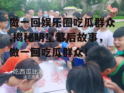 做一回娱乐圈吃瓜群众,揭秘明星幕后故事，做一回吃瓜群众！