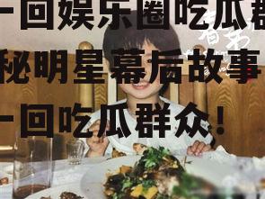 做一回娱乐圈吃瓜群众,揭秘明星幕后故事，做一回吃瓜群众！