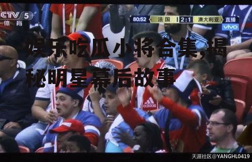 娱乐吃瓜小将合集,揭秘明星幕后故事