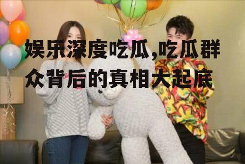 娱乐深度吃瓜,吃瓜群众背后的真相大起底