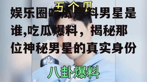 娱乐圈吃瓜爆料男星是谁,吃瓜爆料，揭秘那位神秘男星的真实身份