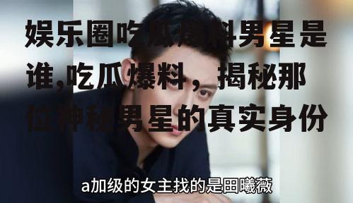 娱乐圈吃瓜爆料男星是谁,吃瓜爆料，揭秘那位神秘男星的真实身份