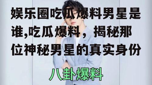 娱乐圈吃瓜爆料男星是谁,吃瓜爆料，揭秘那位神秘男星的真实身份