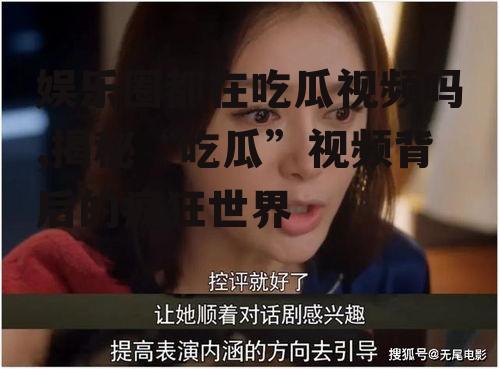 娱乐圈都在吃瓜视频吗,揭秘“吃瓜”视频背后的疯狂世界