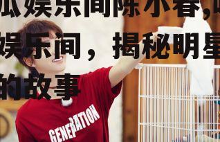 吃瓜娱乐间陈小春,吃瓜娱乐间，揭秘明星背后的故事