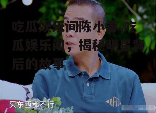 吃瓜娱乐间陈小春,吃瓜娱乐间，揭秘明星背后的故事