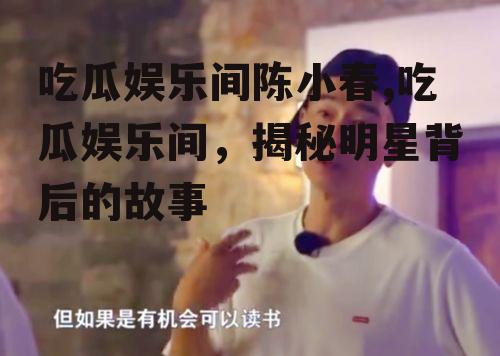 吃瓜娱乐间陈小春,吃瓜娱乐间，揭秘明星背后的故事