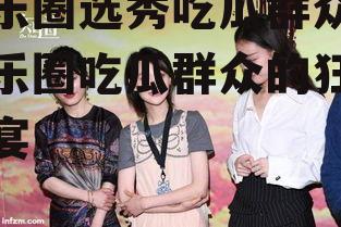 娱乐圈选秀吃瓜群众,娱乐圈吃瓜群众的狂欢盛宴