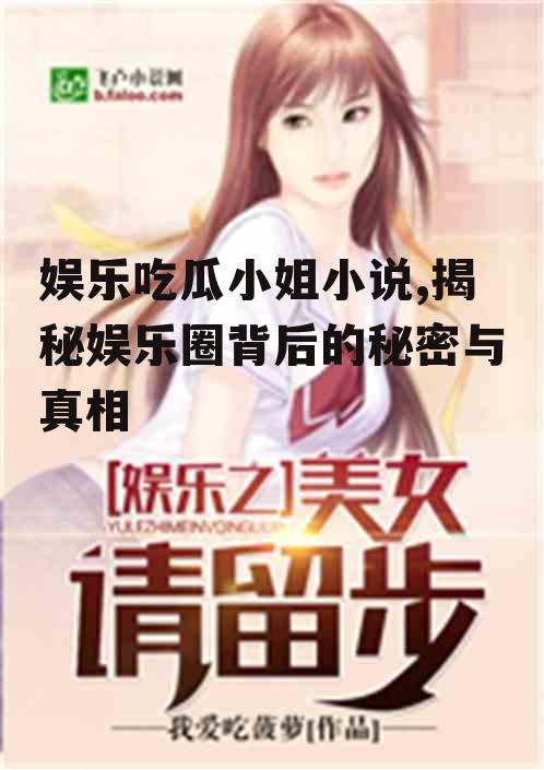 娱乐吃瓜小姐小说,揭秘娱乐圈背后的秘密与真相