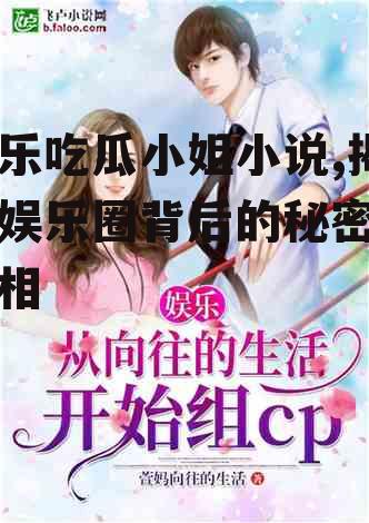 娱乐吃瓜小姐小说,揭秘娱乐圈背后的秘密与真相