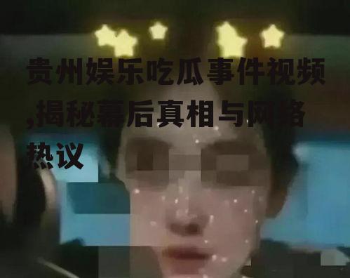 贵州娱乐吃瓜事件视频,揭秘幕后真相与网络热议