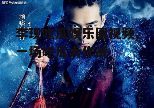 李现吃瓜娱乐圈视频,一场吃瓜大作战