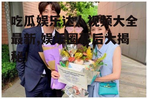 吃瓜娱乐达人视频大全最新,娱乐圈幕后大揭秘！