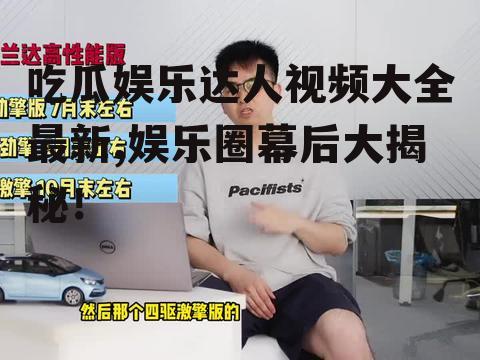 吃瓜娱乐达人视频大全最新,娱乐圈幕后大揭秘！