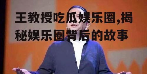 王教授吃瓜娱乐圈,揭秘娱乐圈背后的故事