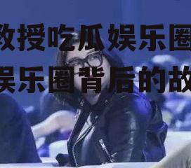 王教授吃瓜娱乐圈,揭秘娱乐圈背后的故事