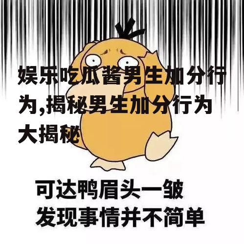 娱乐吃瓜酱男生加分行为,揭秘男生加分行为大揭秘