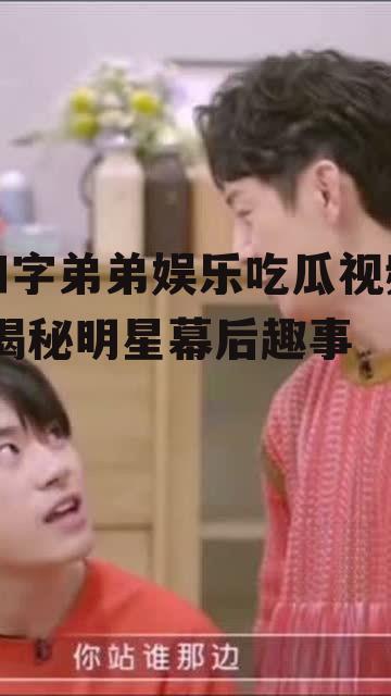 四字弟弟娱乐吃瓜视频,揭秘明星幕后趣事