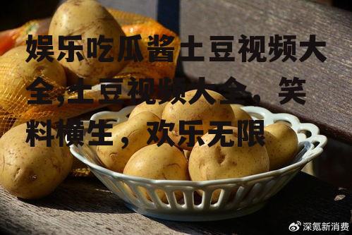 娱乐吃瓜酱土豆视频大全,土豆视频大全，笑料横生，欢乐无限