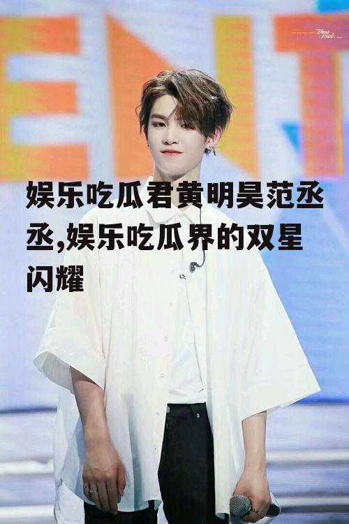 娱乐吃瓜君黄明昊范丞丞,娱乐吃瓜界的双星闪耀