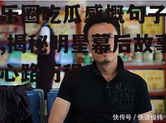 娱乐圈吃瓜感慨句子大全,揭秘明星幕后故事与心路历程