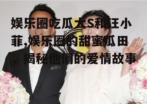 娱乐圈吃瓜大S和汪小菲,娱乐圈的甜蜜瓜田，揭秘他们的爱情故事